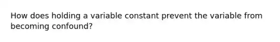 How does holding a variable constant prevent the variable from becoming confound?