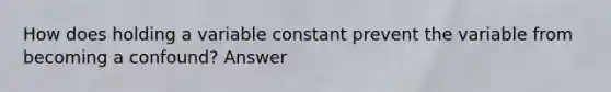 How does holding a variable constant prevent the variable from becoming a confound? Answer