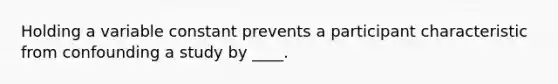 Holding a variable constant prevents a participant characteristic from confounding a study by ____.