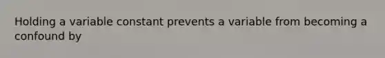 Holding a variable constant prevents a variable from becoming a confound by