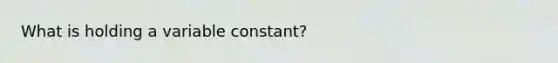 What is holding a variable constant?