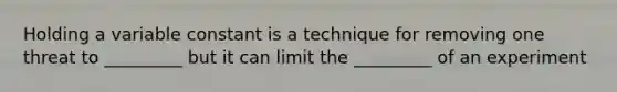 Holding a variable constant is a technique for removing one threat to _________ but it can limit the _________ of an experiment