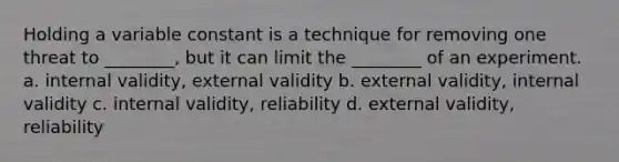 Holding a variable constant is a technique for removing one threat to ________, but it can limit the ________ of an experiment. a. internal validity, external validity b. external validity, internal validity c. internal validity, reliability d. external validity, reliability