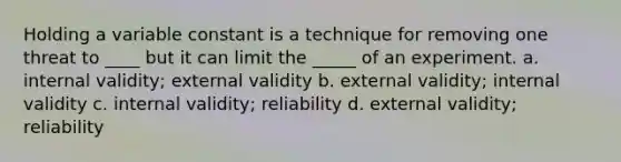 Holding a variable constant is a technique for removing one threat to ____ but it can limit the _____ of an experiment. a. internal validity; external validity b. external validity; internal validity c. internal validity; reliability d. external validity; reliability