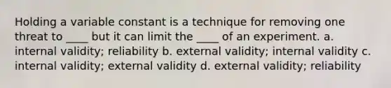 Holding a variable constant is a technique for removing one threat to ____ but it can limit the ____ of an experiment. a. internal validity; reliability b. external validity; internal validity c. internal validity; external validity d. external validity; reliability