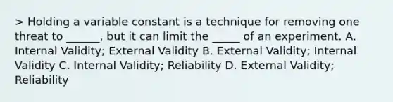 > Holding a variable constant is a technique for removing one threat to ______, but it can limit the _____ of an experiment. A. Internal Validity; External Validity B. External Validity; Internal Validity C. Internal Validity; Reliability D. External Validity; Reliability