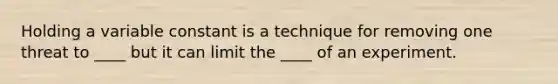 Holding a variable constant is a technique for removing one threat to ____ but it can limit the ____ of an experiment.