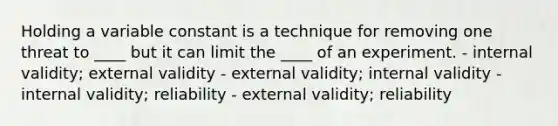 Holding a variable constant is a technique for removing one threat to ____ but it can limit the ____ of an experiment. - internal validity; external validity - external validity; internal validity - internal validity; reliability - external validity; reliability