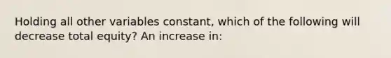 Holding all other variables constant, which of the following will decrease total equity? An increase in: