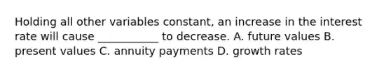 Holding all other variables constant, an increase in the interest rate will cause ___________ to decrease. A. future values B. present values C. annuity payments D. growth rates