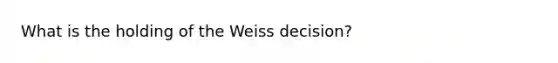 What is the holding of the Weiss decision?