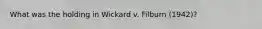 What was the holding in Wickard v. Filburn (1942)?