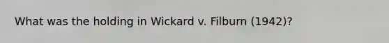 What was the holding in Wickard v. Filburn (1942)?