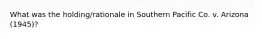 What was the holding/rationale in Southern Pacific Co. v. Arizona (1945)?