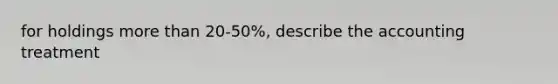 for holdings more than 20-50%, describe the accounting treatment