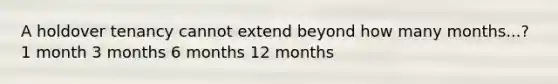 A holdover tenancy cannot extend beyond how many months...? 1 month 3 months 6 months 12 months