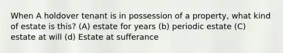 When A holdover tenant is in possession of a property, what kind of estate is this? (A) estate for years (b) periodic estate (C) estate at will (d) Estate at sufferance