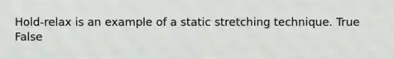 Hold-relax is an example of a static stretching technique. True False