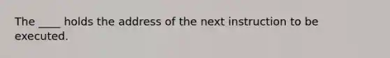 The ____ holds the address of the next instruction to be executed.