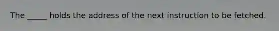 The _____ holds the address of the next instruction to be fetched.