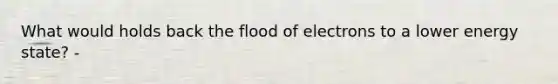 What would holds back the flood of electrons to a lower energy state? -