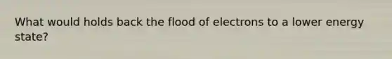 What would holds back the flood of electrons to a lower energy state?