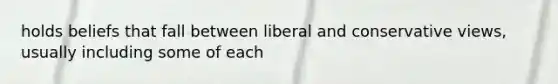 holds beliefs that fall between liberal and conservative views, usually including some of each