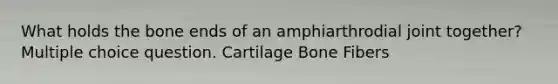 What holds the bone ends of an amphiarthrodial joint together? Multiple choice question. Cartilage Bone Fibers