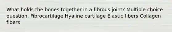 What holds the bones together in a fibrous joint? Multiple choice question. Fibrocartilage Hyaline cartilage Elastic fibers Collagen fibers