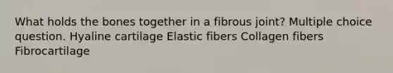 What holds the bones together in a fibrous joint? Multiple choice question. Hyaline cartilage Elastic fibers Collagen fibers Fibrocartilage