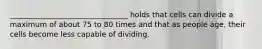 ________________________________ holds that cells can divide a maximum of about 75 to 80 times and that as people age, their cells become less capable of dividing.