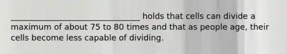 ________________________________ holds that cells can divide a maximum of about 75 to 80 times and that as people age, their cells become less capable of dividing.