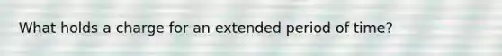 What holds a charge for an extended period of time?