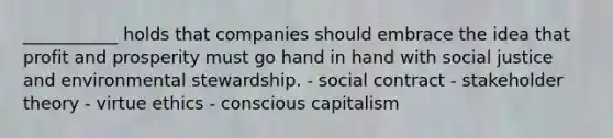 ___________ holds that companies should embrace the idea that profit and prosperity must go hand in hand with social justice and environmental stewardship. - social contract - stakeholder theory - virtue ethics - conscious capitalism