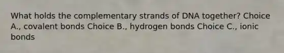 What holds the complementary strands of DNA together? Choice A., covalent bonds Choice B., hydrogen bonds Choice C., ionic bonds