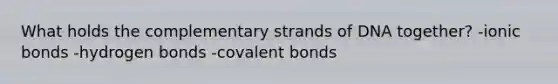 What holds the complementary strands of DNA together? -<a href='https://www.questionai.com/knowledge/kvOuFG6fy1-ionic-bonds' class='anchor-knowledge'>ionic bonds</a> -hydrogen bonds -<a href='https://www.questionai.com/knowledge/kWply8IKUM-covalent-bonds' class='anchor-knowledge'>covalent bonds</a>