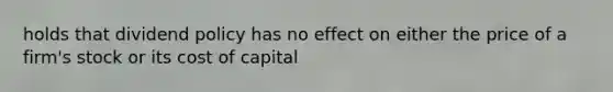 holds that dividend policy has no effect on either the price of a firm's stock or its cost of capital