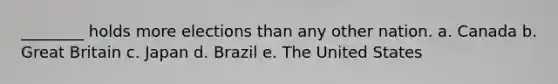 ________ holds more elections than any other nation. a. Canada b. Great Britain c. Japan d. Brazil e. The United States