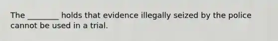 The​ ________ holds that evidence illegally seized by the police cannot be used in a trial.