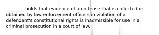 ________ holds that evidence of an offense that is collected or obtained by law enforcement officers in violation of a defendant's constitutional rights is inadmissible for use in a criminal prosecution in a court of law.