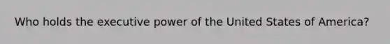 Who holds the executive power of the United States of America?