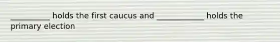 __________ holds the first caucus and ____________ holds the primary election