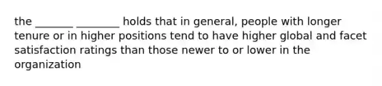 the _______ ________ holds that in general, people with longer tenure or in higher positions tend to have higher global and facet satisfaction ratings than those newer to or lower in the organization