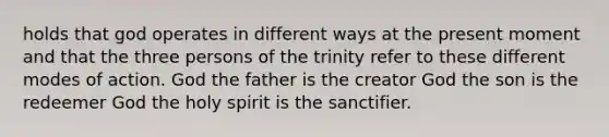 holds that god operates in different ways at the present moment and that the three persons of the trinity refer to these different modes of action. God the father is the creator God the son is the redeemer God the holy spirit is the sanctifier.