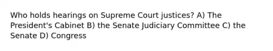 Who holds hearings on Supreme Court justices? A) The President's Cabinet B) the Senate Judiciary Committee C) the Senate D) Congress