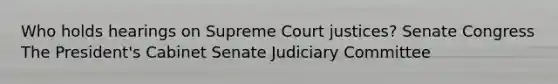 Who holds hearings on Supreme Court justices? Senate Congress The President's Cabinet Senate Judiciary Committee