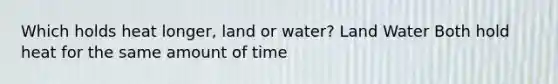 Which holds heat longer, land or water? Land Water Both hold heat for the same amount of time