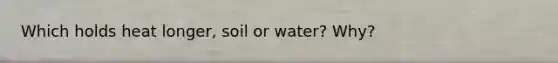 Which holds heat longer, soil or water? Why?