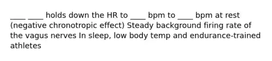 ____ ____ holds down the HR to ____ bpm to ____ bpm at rest (negative chronotropic effect) Steady background firing rate of the vagus nerves In sleep, low body temp and endurance-trained athletes