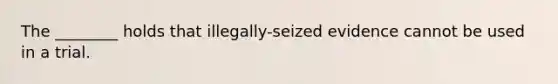 The ________ holds that illegally-seized evidence cannot be used in a trial.